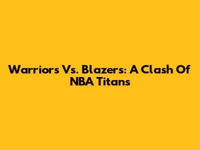 Warriors Vs. Blazers: A Clash Of NBA Titans