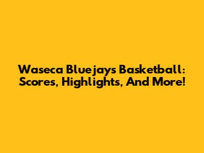 Waseca Bluejays Basketball: Scores, Highlights, And More!