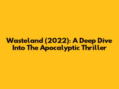 Wasteland (2022): A Deep Dive Into The Apocalyptic Thriller