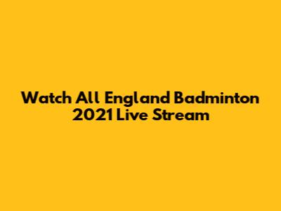 Watch All England Badminton 2021 Live Stream
