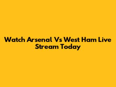 Watch Arsenal Vs West Ham Live Stream Today