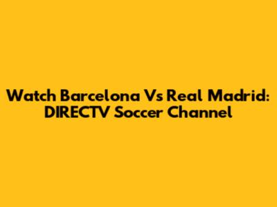 Watch Barcelona Vs Real Madrid: DIRECTV Soccer Channel