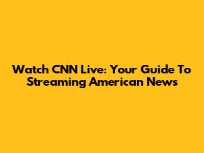 Watch CNN Live: Your Guide To Streaming American News