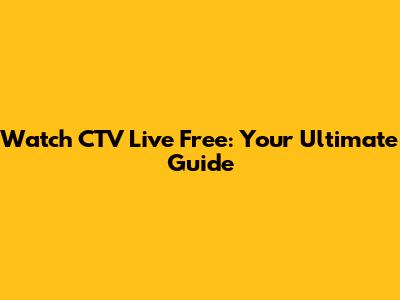 Watch CTV Live Free: Your Ultimate Guide