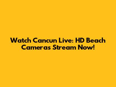 Watch Cancun Live: HD Beach Cameras Stream Now!