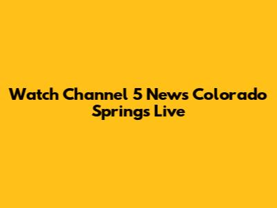 Watch Channel 5 News Colorado Springs Live