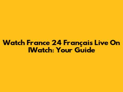 Watch France 24 Français Live On IWatch: Your Guide