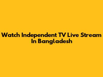 Watch Independent TV Live Stream In Bangladesh