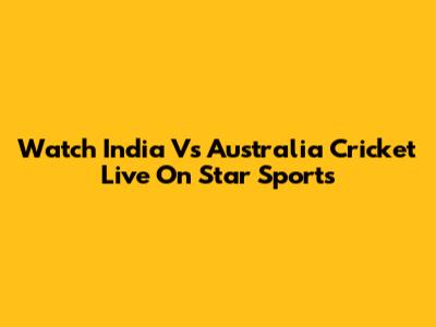 Watch India Vs Australia Cricket Live On Star Sports