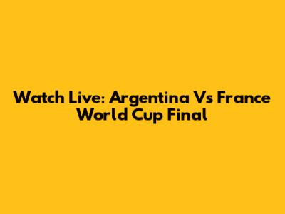 Watch Live: Argentina Vs France World Cup Final