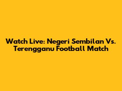 Watch Live: Negeri Sembilan Vs. Terengganu Football Match