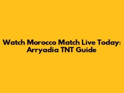Watch Morocco Match Live Today: Arryadia TNT Guide