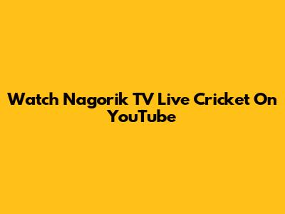 Watch Nagorik TV Live Cricket On YouTube