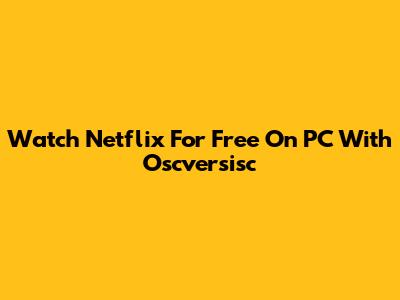Watch Netflix For Free On PC With Oscversisc