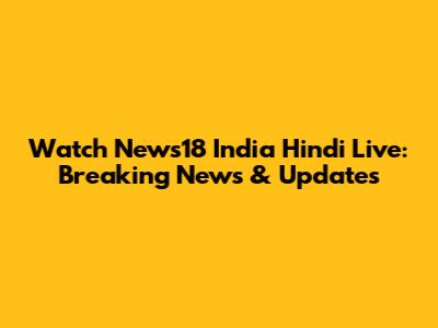 Watch News18 India Hindi Live: Breaking News & Updates
