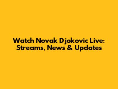 Watch Novak Djokovic Live: Streams, News & Updates