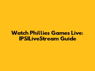 Watch Phillies Games Live: IPSILiveStream Guide