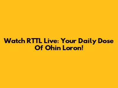 Watch RTTL Live: Your Daily Dose Of Ohin Loron!
