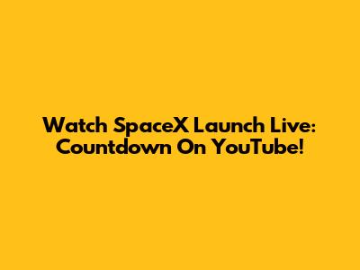 Watch SpaceX Launch Live: Countdown On YouTube!