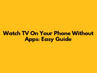 Watch TV On Your Phone Without Apps: Easy Guide