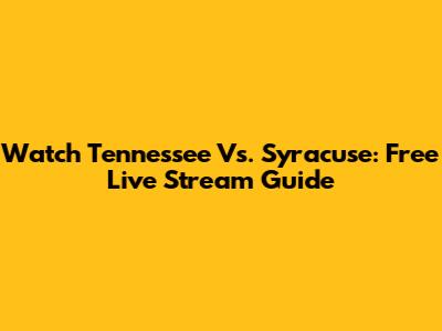 Watch Tennessee Vs. Syracuse: Free Live Stream Guide