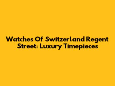 Watches Of Switzerland Regent Street: Luxury Timepieces