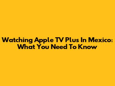 Watching Apple TV Plus In Mexico: What You Need To Know