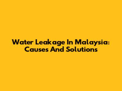 Water Leakage In Malaysia: Causes And Solutions