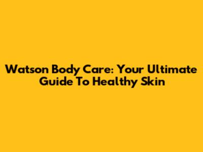 Watson Body Care: Your Ultimate Guide To Healthy Skin