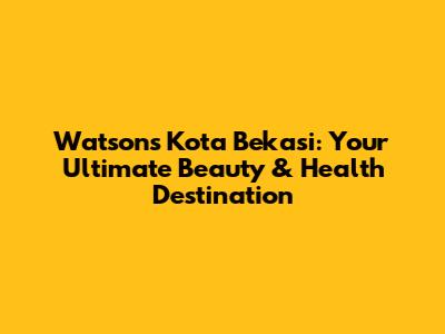Watsons Kota Bekasi: Your Ultimate Beauty & Health Destination