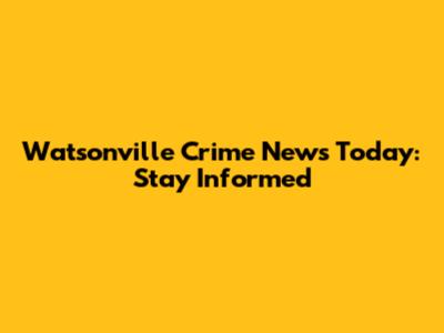 Watsonville Crime News Today: Stay Informed
