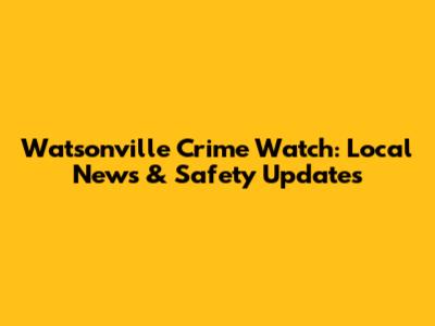 Watsonville Crime Watch: Local News & Safety Updates