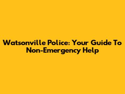 Watsonville Police: Your Guide To Non-Emergency Help