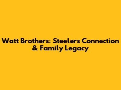 Watt Brothers: Steelers Connection & Family Legacy