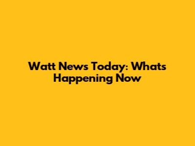 Watt News Today: What's Happening Now
