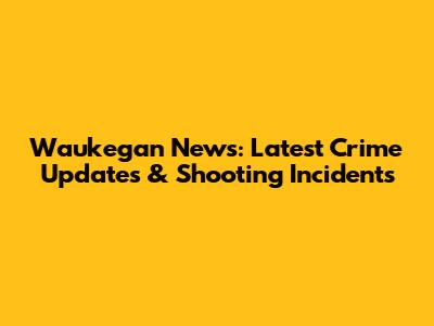 Waukegan News: Latest Crime Updates & Shooting Incidents