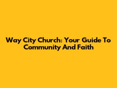 Way City Church: Your Guide To Community And Faith