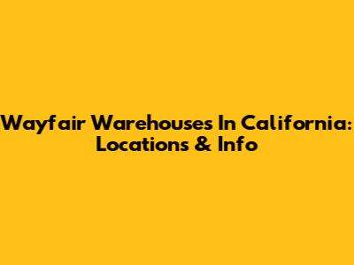 Wayfair Warehouses In California: Locations & Info