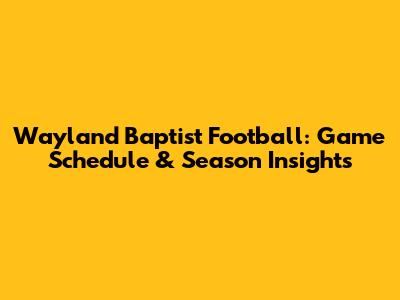 Wayland Baptist Football: Game Schedule & Season Insights