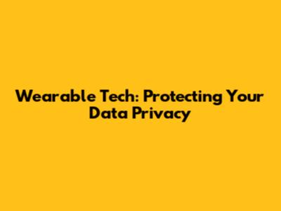 Wearable Tech: Protecting Your Data Privacy