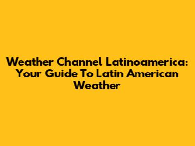 Weather Channel Latinoamerica: Your Guide To Latin American Weather