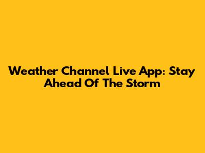 Weather Channel Live App: Stay Ahead Of The Storm