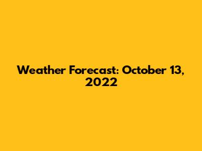 Weather Forecast: October 13, 2022