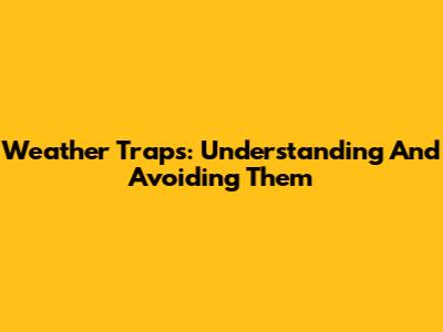 Weather Traps: Understanding And Avoiding Them