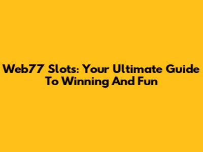 Web77 Slots: Your Ultimate Guide To Winning And Fun