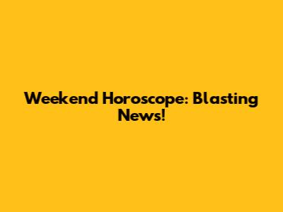 Weekend Horoscope: Blasting News!