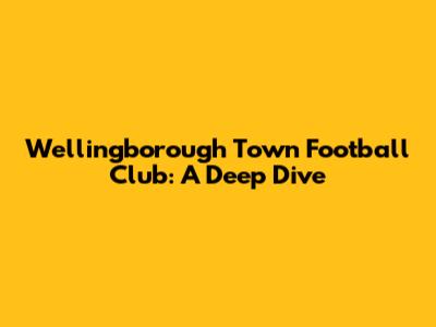 Wellingborough Town Football Club: A Deep Dive