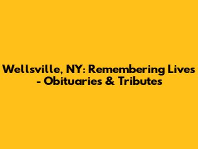 Wellsville, NY: Remembering Lives - Obituaries & Tributes