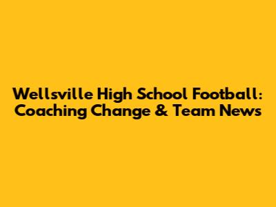 Wellsville High School Football: Coaching Change & Team News