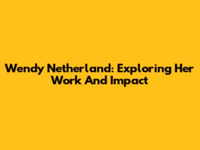 Wendy Netherland: Exploring Her Work And Impact